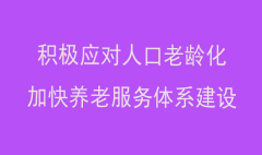 積極應(yīng)對(duì)人口老齡化，加快養(yǎng)老服務(wù)體系建設(shè)