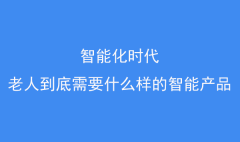 智能化時代，老人到底需要什么樣的智能產品