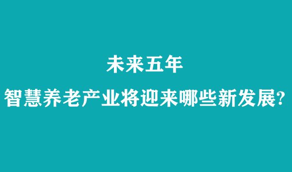 未來五年，智慧養老產業將迎來哪些新發展?